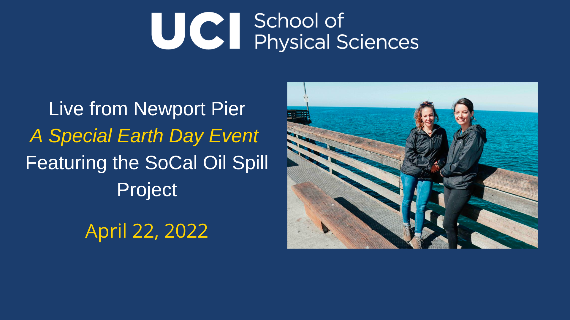 Dark blue background with text "Live from Newport Pier: A Special Earth Day Event Featuring the SoCal Oil Spill Project" with a photo on the right of UC Irvine Ph.D. students, Joana Tavares & Melissa Brock standing along the Newport Pier railing.