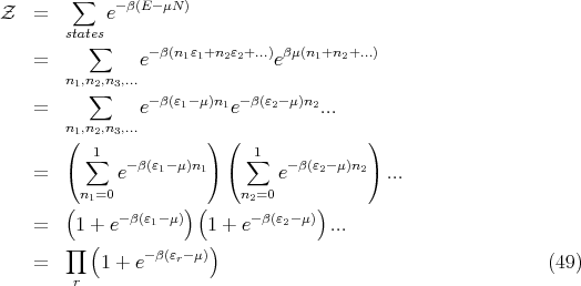 Z   =   ∑   e-β(E- μN)
        states
          ∑      -β(n1ε1+n2ε2+...) βμ(n1+n2+...)
    =           e              e
        n1,n∑2,n3,...
    =           e-β(ε1- μ)n1e-β(ε2-μ)n2...
        n1,n2,n3,...
        ( ∑1            ) ( ∑1            )
    =   (    e- β(ε1-μ)n1) (     e-β(ε2-μ)n2) ...
         n1=0              n2=0
        (     -β(ε -μ))(      -β(ε -μ))
    =    1 + e   1      1 + e   2    ...
        ∏ (     - β(εr-μ))
    =      1 + e                                              (49)
        r
