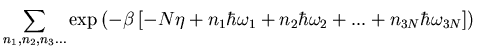 $\displaystyle \sum_{n_1,n_2,n_3...}
\exp\left(-\beta\left[-N\eta+n_1\hbar\omega_1+n_2\hbar\omega_2+...+n_{3N}\hbar\omega_{3N}\right]\right)$