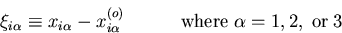 \begin{displaymath}
\xi_{i\alpha}\equiv x_{i\alpha}-x_{i\alpha}^{(o)}\quad\quad\quad {\rm where}\;
\alpha=1,2,\;{\rm or}\;3
\end{displaymath}