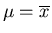 $\mu=\overline{x}$
