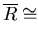 $\overline{R}\cong$