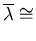 $\overline{\lambda}\cong$