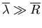 $\overline{\lambda}\gg\overline{R}$