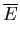 $\displaystyle \overline{E}$