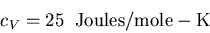 \begin{displaymath}
c_V=25\;\; {\rm Joules}/{\rm mole-K}
\end{displaymath}