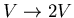 $V\rightarrow 2V$