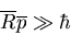 \begin{displaymath}
\overline{R}\overline{p}\gg\hbar
\end{displaymath}