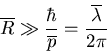 \begin{displaymath}
\overline{R}\gg\frac{\hbar}{\overline{p}}=\frac{\overline{\lambda}}{2\pi}
\end{displaymath}