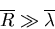 \begin{displaymath}
\overline{R}\gg\overline{\lambda}
\end{displaymath}