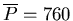 $\overline{P}=760$