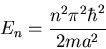 \begin{displaymath}
E_{n}=\frac{n^{2}\pi^{2}\hbar^{2}}{2ma^{2}}
\end{displaymath}