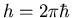 $h=2\pi\hbar$