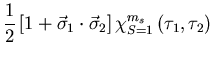 $\displaystyle \frac{1}{2}\left[1+\vec{\sigma}_1\cdot\vec{\sigma}_2\right]
\chi_{S=1}^{m_s}\left(\tau_1,\tau_2\right)$