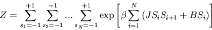 \begin{displaymath}
Z=\sum_{s_1=-1}^{+1}\sum_{s_2=-1}^{+1}...\sum_{s_N=-1}^{+1}
...
...ft[\beta \sum_{i=1}^{N}\left(JS_i S_{i+1}+BS_{i}\right)\right]
\end{displaymath}