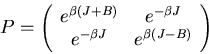\begin{displaymath}
P=\left( \begin{array}{cc}
e^{\beta(J+B)} & e^{-\beta J}\\
e^{-\beta J} & e^{\beta(J-B)}
\end{array} \right)
\end{displaymath}