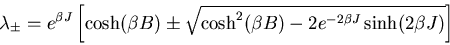 \begin{displaymath}
\lambda_{\pm}=e^{\beta J}\left[\cosh(\beta B)
\pm\sqrt{\cosh^{2}(\beta B)-2e^{-2\beta J}\sinh(2\beta J)}\right]
\end{displaymath}