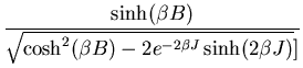 $\displaystyle \frac{\sinh(\beta B)}{\sqrt{\cosh^{2}(\beta B)-2e^{-2\beta J}\sinh(2\beta J)}]}$