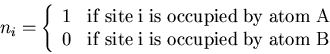 \begin{displaymath}
n_{i}=\left\{\begin{array}{cl}
1 & {\rm if\;site\;i\;is\;occ...
...\rm if\;site\;i\;is\;occupied\;by\;atom\;B}
\end{array}\right.
\end{displaymath}