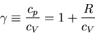 \begin{displaymath}
\gamma\equiv \frac{c_p}{c_V}=1+\frac{R}{c_V}
\end{displaymath}