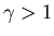 $\gamma>1$