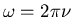 $\omega=2\pi\nu$