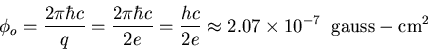\begin{displaymath}\phi_o=\frac{2\pi \hbar c}{q}=\frac{2\pi \hbar c}{2e}=\frac{hc}{2e}
\approx 2.07\times10^{-7} \;\;{\rm gauss-cm^2}
\end{displaymath}