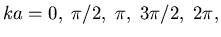 $ka=0,\;\pi/2,\; \pi,\;3\pi/2,\;2\pi,$