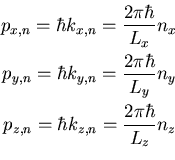 \begin{eqnarray*}p_{x,n}=\hbar k_{x,n}=\frac{2\pi\hbar}{L_{x}}n_{x} \\
p_{y,n}=...
...n_{y} \\
p_{z,n}=\hbar k_{z,n}=\frac{2\pi\hbar}{L_{z}}n_{z} \\
\end{eqnarray*}