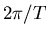 $2\pi/T$