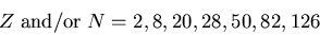 \begin{displaymath}Z\;{\rm and/or}\;N=2,8,20,28,50,82, 126
\end{displaymath}