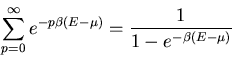 \begin{displaymath}\sum_{p=0}^{\infty}e^{-p\beta(E-\mu)}=\frac{1}{1-e^{-\beta (E-\mu)}}
\end{displaymath}