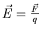 $\vec{E} = \frac{\vec{F}}{q}$