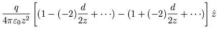 $\displaystyle \frac{q}{4 \pi \varepsilon_{0} z^{2}} \left [ (1-(-2)
\frac{d}{2z} + \cdots) - (1 + (-2) \frac{d}{2z} + \cdots) \right ]
\hat{z}$