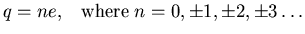 $\displaystyle q=ne,\;\;\; {\rm where}\; n=0, \pm 1, \pm 2, \pm 3 \ldots$