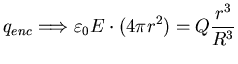 $\displaystyle q_{enc}
\Longrightarrow \varepsilon_{0} E \cdot (4 \pi r^{2}) = Q
\frac{r^{3}}{R^{3}}$