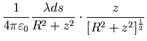 $\displaystyle \frac{1}{4 \pi \varepsilon_{0}} \frac{\lambda ds}{R^{2} +
z^{2}} \cdot \frac{z}{[R^{2} + z^{2}]^{\frac{1}{2}}}$