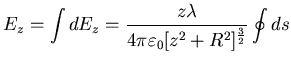 $\displaystyle E_{z}=\int dE_{z} = \frac{z \lambda}{4 \pi
\varepsilon_{0}[z^{2} + R^{2}]^{\frac{3}{2}}} \oint ds$