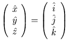 $\displaystyle \left( \begin{array}{c}
\hat{x}\\
\hat{y}\\
\hat{z}
\end{array}\right) = \left( \begin{array}{c}
\hat{i}\\
\hat{j}\\
\hat{k}
\end{array}\right)$