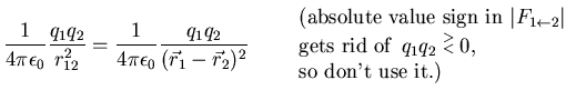 $\displaystyle \frac{1}{4\pi\epsilon_0}
\frac{q_1q_2}{r^2_{12}} = \frac{1}{4\pi\...
..._1q_2 \stackrel{>}{{\scriptstyle <}} 0,\\
\mbox{so don't use it.)}
\end{array}$