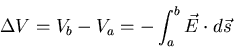 \begin{displaymath}
\Delta V = V_{b} - V_{a} = - \int_{a}^{b} \vec{E} \cdot d \vec{s}
\end{displaymath}