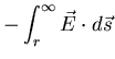 $\displaystyle - \int_{r}^{\infty} \vec{E} \cdot d \vec{s}$