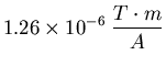 $\displaystyle 1.26 \times 10^{-6} \;\frac{T \cdot m}{A}$