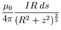 $\displaystyle \frac{\mu_{0}}{4 \pi} \frac{IR\;ds}{(R^{2} + z^{2})^{\frac{3}{2}}}$