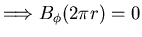 $\displaystyle \Longrightarrow B_{\phi} (2 \pi r) = 0$