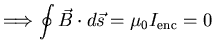 $\displaystyle \Longrightarrow \oint \vec{B} \cdot d \vec{s} = \mu_{0} I_{{\rm enc}} = 0$