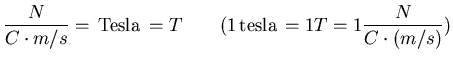 $\displaystyle \frac{N}{C \cdot m/s} =   {\rm Tesla}  = T\qquad
(1   {\rm tesla} =1T=1 \frac{N}{C\cdot(m/s)})$