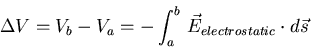 \begin{eqnarray*}
\Delta V = V_b - V_a = - \int^b_a  \vec{E}_{electrostatic}\cdot d\vec{s}
\end{eqnarray*}