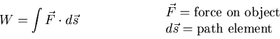 \begin{eqnarray*}
W = \int \vec{F}\cdot d\vec{s}\hspace*{1in} \begin{array}{l}
\...
...ox{force on object}\\
d\vec{s} = \mbox{path element}
\end{array}\end{eqnarray*}