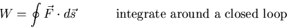 \begin{eqnarray*}
W = \oint \vec{F}\cdot d\vec{s} \hspace*{.5in} \mbox{integrate around
a closed loop}
\end{eqnarray*}